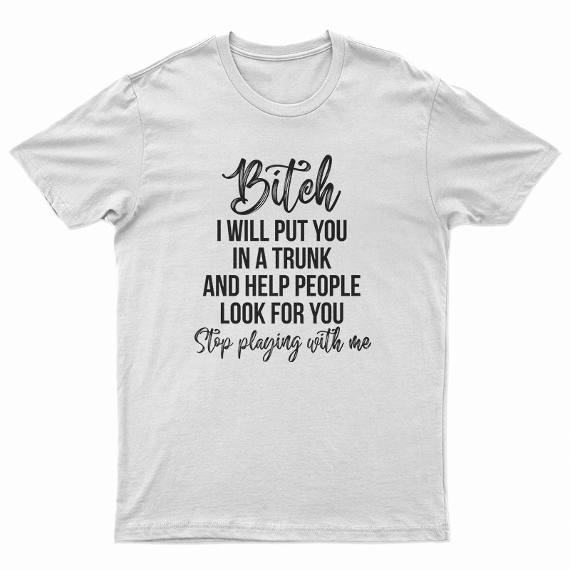 Bitch I Will Put You In A Trunk and Help People Look For You T-Shirt