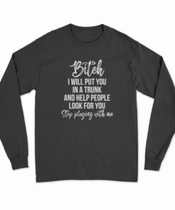 Bitch I Will Put You In A Trunk and Help People Look For You Long Sleeve T-Shirt