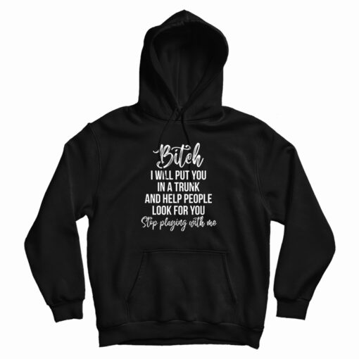 Bitch I Will Put You In A Trunk and Help People Look For You Hoodie