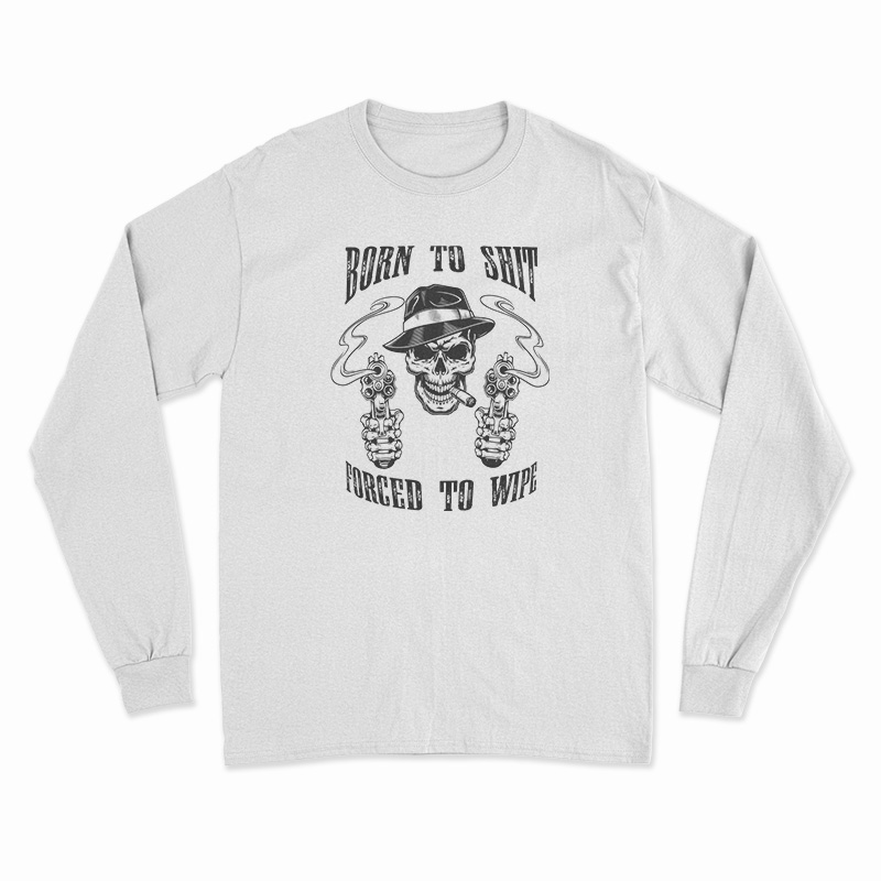 Born To Shit Forced To Wipe Long Sleeve T-Shirt