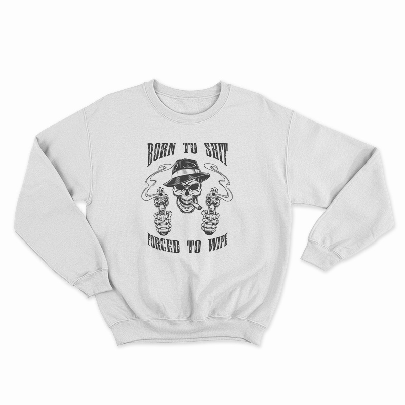 Born To Shit Forced To Wipe Sweatshirt