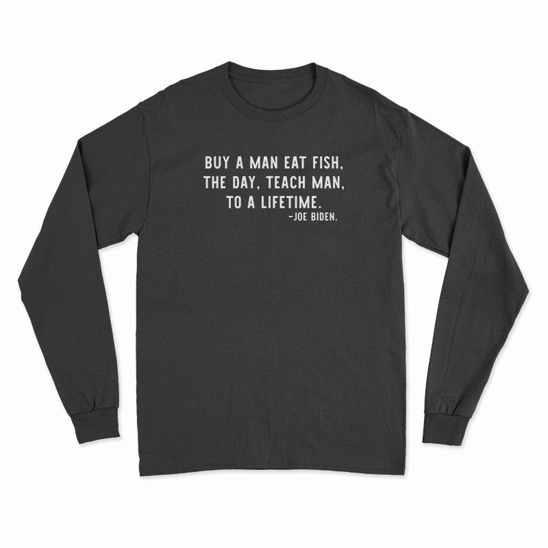 Buy A Man Eat Fish The Day Teach Man To A Lifetime Joe Biden Long Sleeve T-Shirt