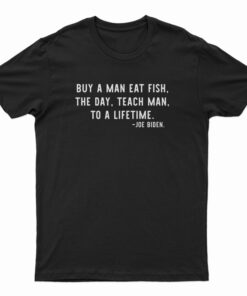 Buy A Man Eat Fish The Day Teach Man To A Lifetime Joe Biden T-Shirt