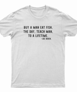 Buy A Man Eat Fish The Day Teach Man To A Lifetime Joe Biden T-Shirt