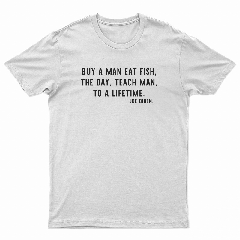 Buy A Man Eat Fish The Day Teach Man To A Lifetime Joe Biden T-Shirt