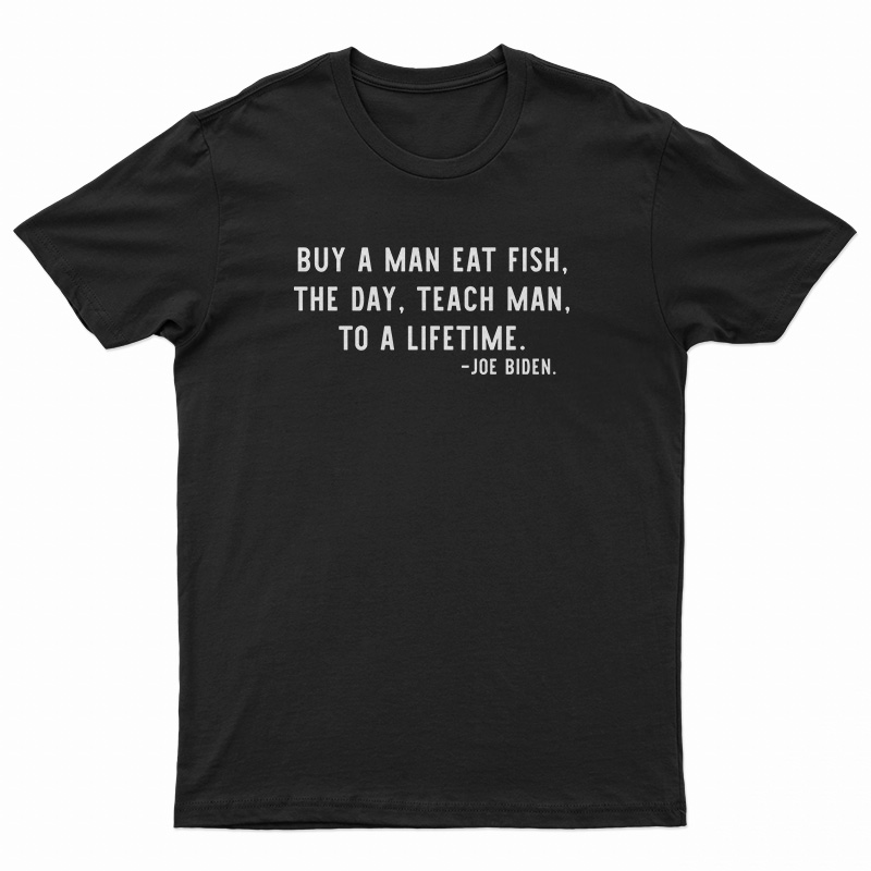 Buy A Man Eat Fish The Day Teach Man To A Lifetime Joe Biden T-Shirt