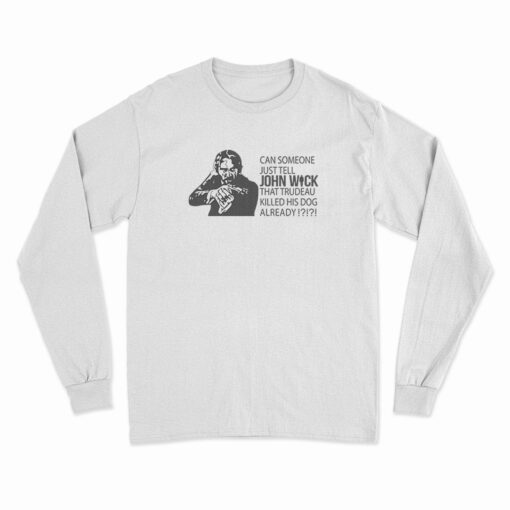 Can Someone Just Tell John Wick That Trudeau Killed His Dog Already Long Sleeve T-Shirt
