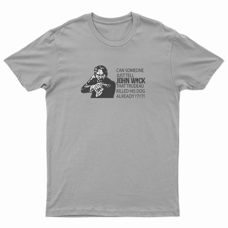 Can Someone Just Tell John Wick That Trudeau Killed His Dog Already T-Shirt