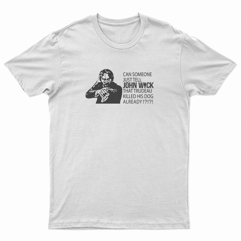 Can Someone Just Tell John Wick That Trudeau Killed His Dog Already T-Shirt