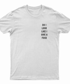Do I Look Like I Give A Fuck T-Shirt