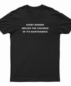 Every Border Implies The Violence Of Its Maintenance Funny T-Shirt