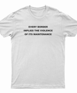 Every Border Implies The Violence Of Its Maintenance Funny T-Shirt