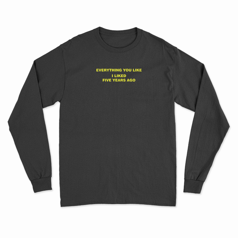 Everything You Like I Liked Five Years Ago Long Sleeve T-Shirt