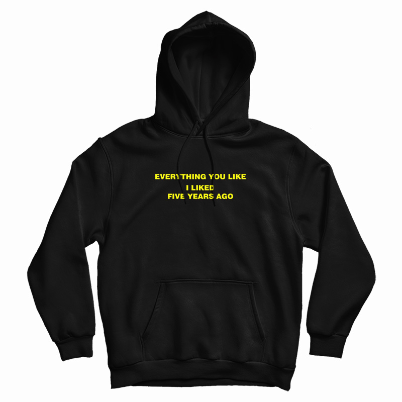 Everything You Like I Liked Five Years Ago Hoodie