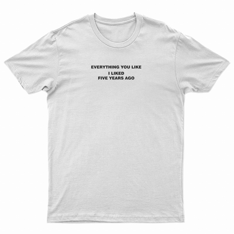 Everything You Like I Liked Five Years Ago T-Shirt