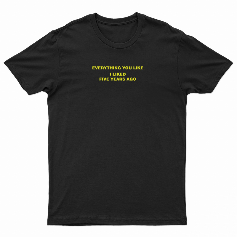 Everything You Like I Liked Five Years Ago T-Shirt