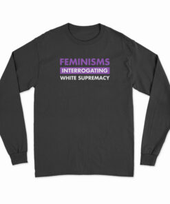 Feminisms Interrogating White Supremacy Long Sleeve T-Shirt