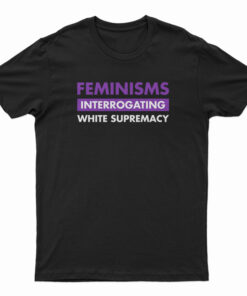 Feminisms Interrogating White Supremacy T-Shirt