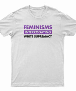 Feminisms Interrogating White Supremacy T-Shirt