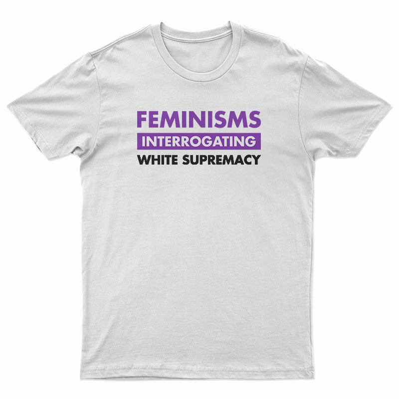 Feminisms Interrogating White Supremacy T-Shirt