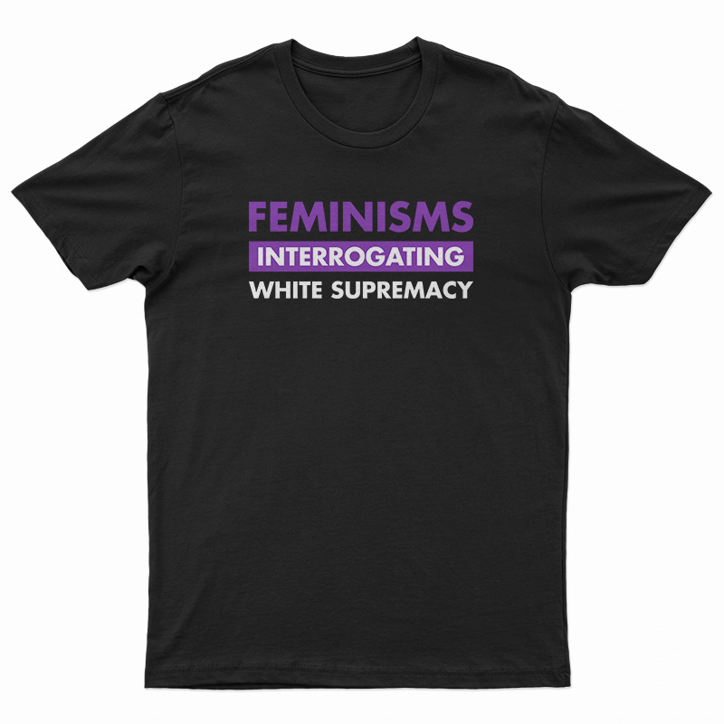 Feminisms Interrogating White Supremacy T-Shirt