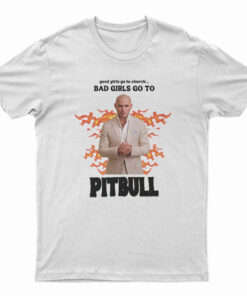 Good Girls Go To Church Bad Girls Go To Pitbull T-Shirt