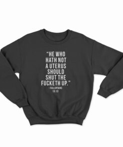 He Who Hath Not A Uterus Should Shut The Fucketh Up Sweatshirt