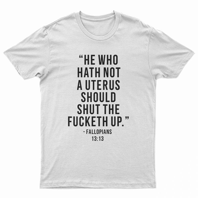 He Who Hath Not A Uterus Should Shut The Fucketh Up T-Shirt