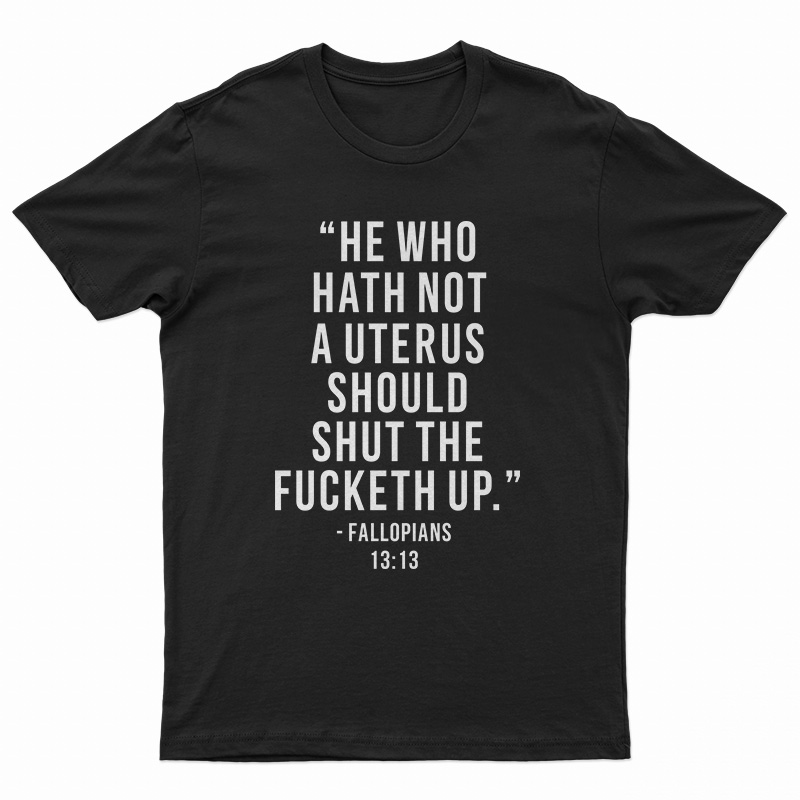 He Who Hath Not A Uterus Should Shut The Fucketh Up T-Shirt