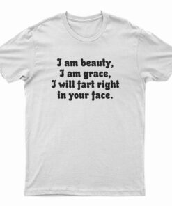 I Am Beauty I Am Grace I Will Fart Right In Your Face T-Shirt