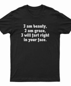 I Am Beauty I Am Grace I Will Fart Right In Your Face T-Shirt