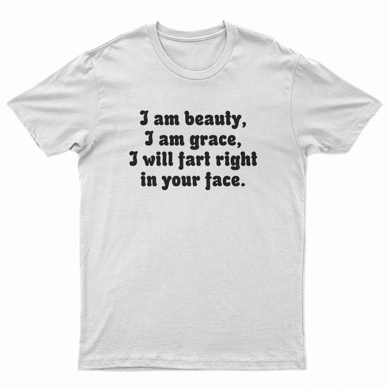 I Am Beauty I Am Grace I Will Fart Right In Your Face T-Shirt