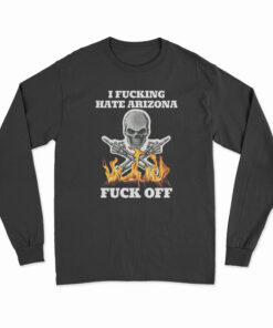 I Fucking Hate Arizona Fuck Off Long Sleeve T-Shirt