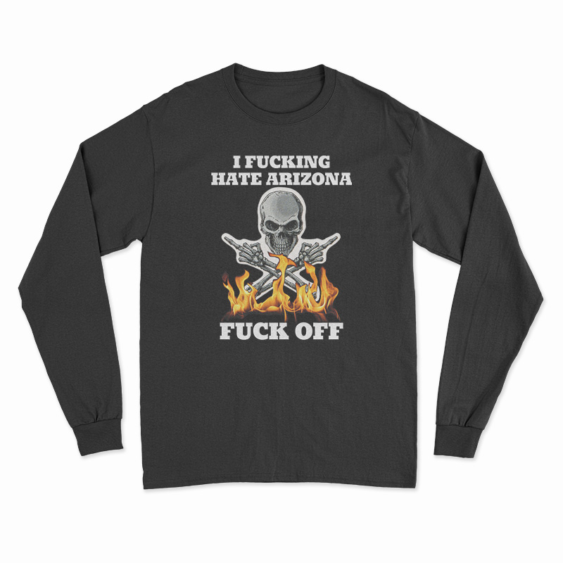 I Fucking Hate Arizona Fuck Off Long Sleeve T-Shirt