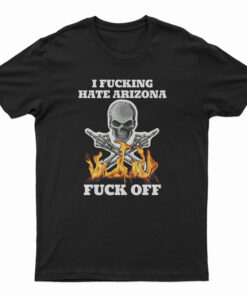 I Fucking Hate Arizona Fuck Off T-Shirt