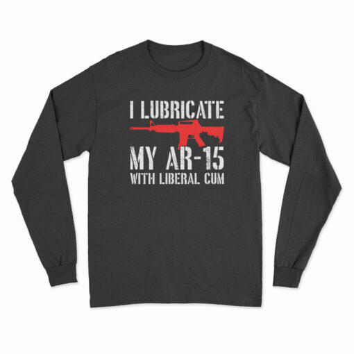 I Lubricate My AR-15 With Liberal Cum Long Sleeve T-Shirt
