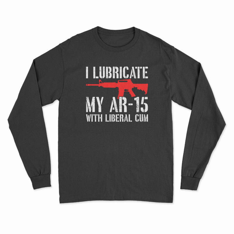 I Lubricate My AR-15 With Liberal Cum Long Sleeve T-Shirt