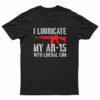 I Lubricate My AR-15 With Liberal Cum T-Shirt