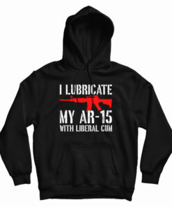 I Lubricate My AR-15 With Liberal Cum Hoodie