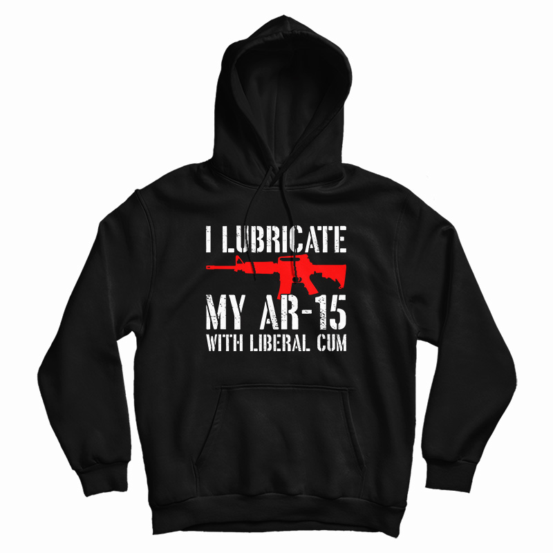 I Lubricate My AR-15 With Liberal Cum Hoodie