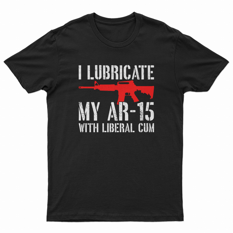 I Lubricate My AR-15 With Liberal Cum T-Shirt