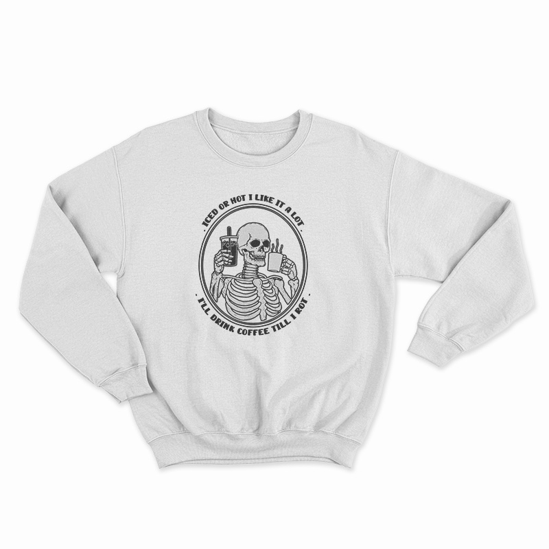Iced Or Hot I Like It A Lot I'll Drink Coffee Till I Rot Sweatshirt