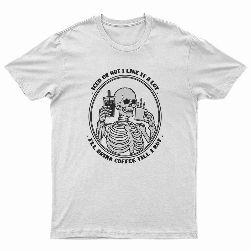 Iced Or Hot I Like It A Lot I'll Drink Coffee Till I Rot T-Shirt