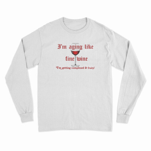 I'm Aging Like Fine Wine I'm Getting Complexed And Fruity Long Sleeve T-Shirt