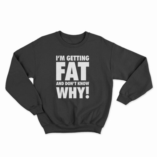 I'm Getting Fat And Don't Know Why Sweatshirt
