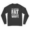 I'm Getting Fat And Don't Know Why Long Sleeve T-Shirt