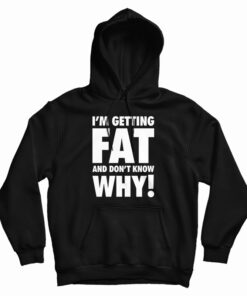 I'm Getting Fat And Don't Know Why Hoodie
