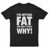 I'm Getting Fat And Don't Know Why T-Shirt