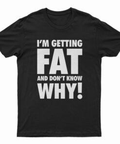 I'm Getting Fat And Don't Know Why T-Shirt