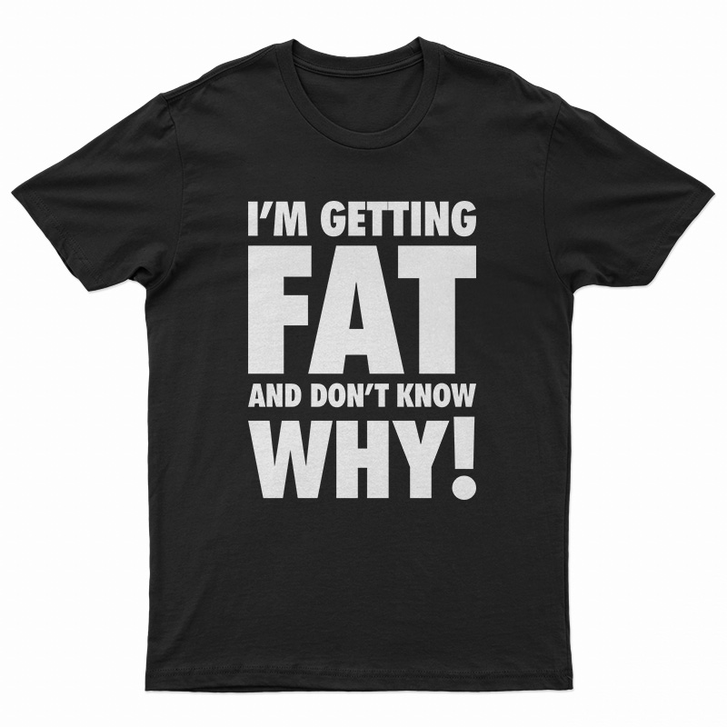I'm Getting Fat And Don't Know Why T-Shirt